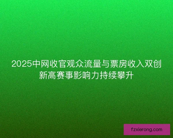 2025中网收官观众流量与票房收入双创新高赛事影响力持续攀升