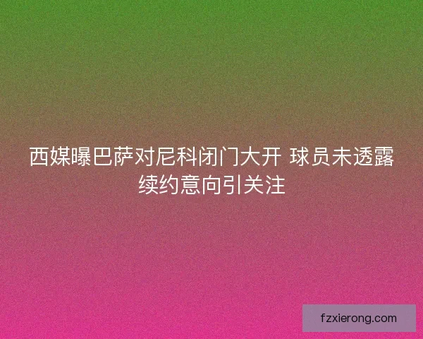 西媒曝巴萨对尼科闭门大开 球员未透露续约意向引关注